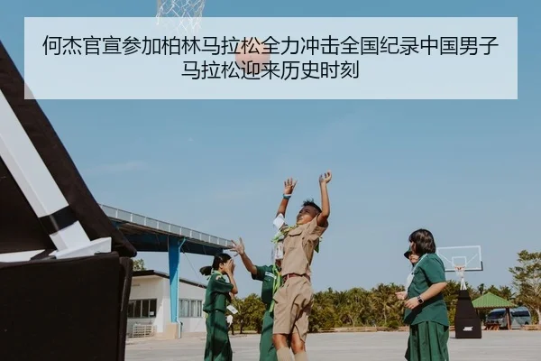 何杰官宣参加柏林马拉松全力冲击全国纪录中国男子马拉松迎来历史时刻