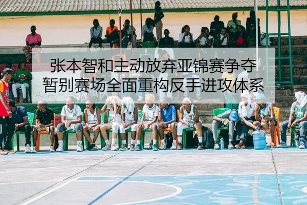 张本智和主动放弃亚锦赛争夺 暂别赛场全面重构反手进攻体系